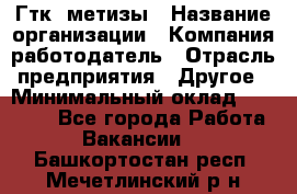 Гтк «метизы › Название организации ­ Компания-работодатель › Отрасль предприятия ­ Другое › Минимальный оклад ­ 25 000 - Все города Работа » Вакансии   . Башкортостан респ.,Мечетлинский р-н